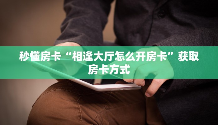 秒懂房卡“相逢大厅怎么开房卡”获取房卡方式 秒懂房卡“相逢大厅怎么开房卡”获取房卡方式