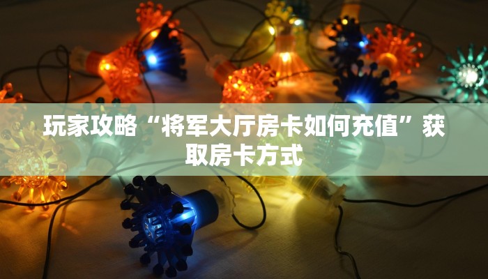 玩家攻略“将军大厅房卡如何充值”获取房卡方式 玩家攻略“将军大厅房卡如何充值”获取房卡方式
