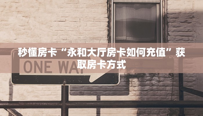 秒懂房卡“永和大厅房卡如何充值”获取房卡方式 秒懂房卡“永和大厅房卡如何充值”获取房卡方式