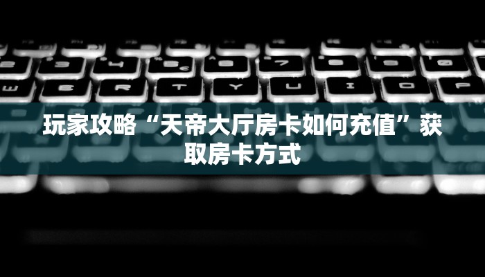 玩家攻略“天帝大厅房卡如何充值”获取房卡方式 玩家攻略“天帝大厅房卡如何充值”获取房卡方式