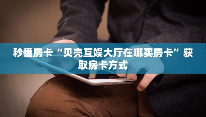 秒懂房卡“贝壳互娱大厅在哪买房卡”获取房卡方式 秒懂房卡“贝壳互娱大厅在哪买房卡”获取房卡方式