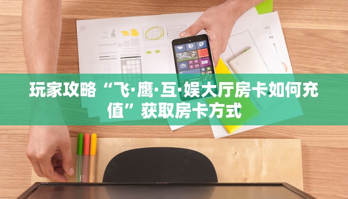 玩家攻略“飞·鹰·互·娱大厅房卡如何充值”获取房卡方式 玩家攻略“飞·鹰·互·娱大厅房卡如何充值”获取房卡方式
