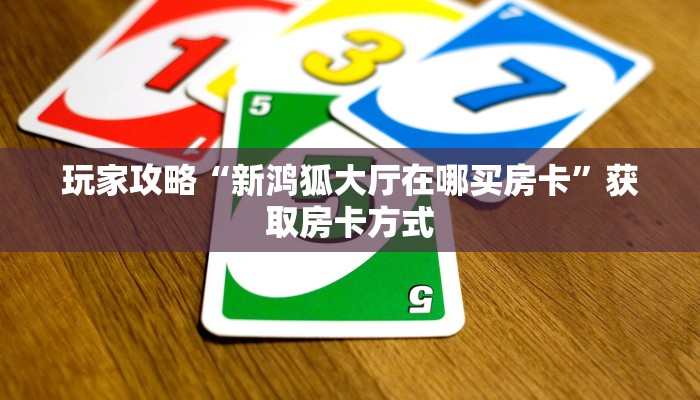 玩家攻略“新鸿狐大厅在哪买房卡”获取房卡方式 玩家攻略“新鸿狐大厅在哪买房卡”获取房卡方式