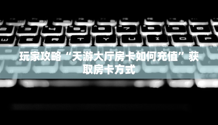 玩家攻略“天游大厅房卡如何充值”获取房卡方式 玩家攻略“天游大厅房卡如何充值”获取房卡方式
