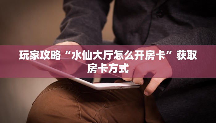 玩家攻略“水仙大厅怎么开房卡”获取房卡方式 玩家攻略“水仙大厅怎么开房卡”获取房卡方式