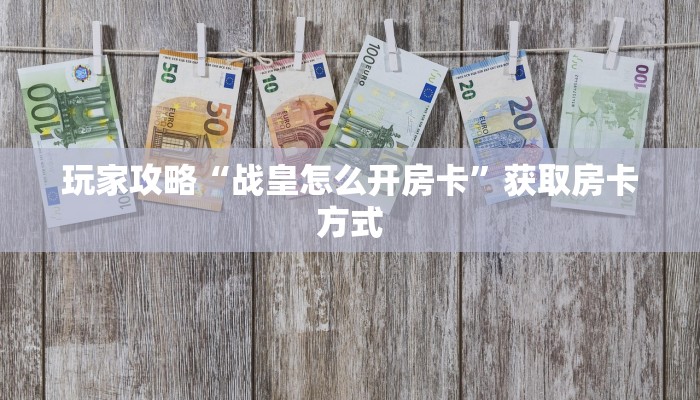 玩家攻略“战皇怎么开房卡”获取房卡方式 玩家攻略“战皇怎么开房卡”获取房卡方式