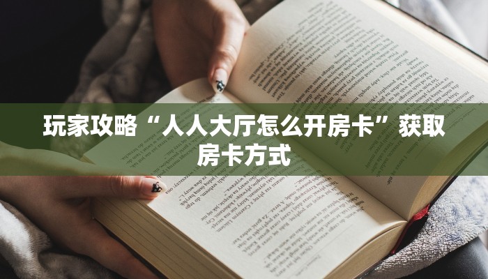 玩家攻略“人人大厅怎么开房卡”获取房卡方式 玩家攻略“人人大厅怎么开房卡”获取房卡方式
