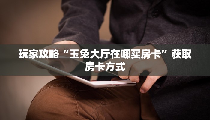 玩家攻略“玉兔大厅在哪买房卡”获取房卡方式 玩家攻略“玉兔大厅在哪买房卡”获取房卡方式