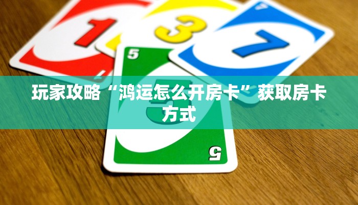 玩家攻略“鸿运怎么开房卡”获取房卡方式 玩家攻略“鸿运怎么开房卡”获取房卡方式