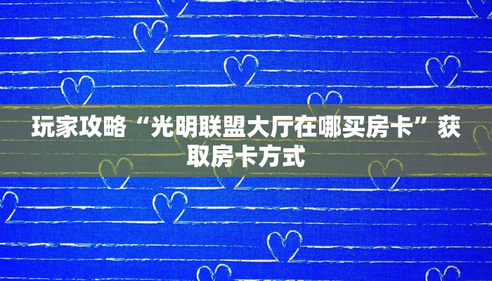玩家攻略“光明联盟大厅在哪买房卡”获取房卡方式