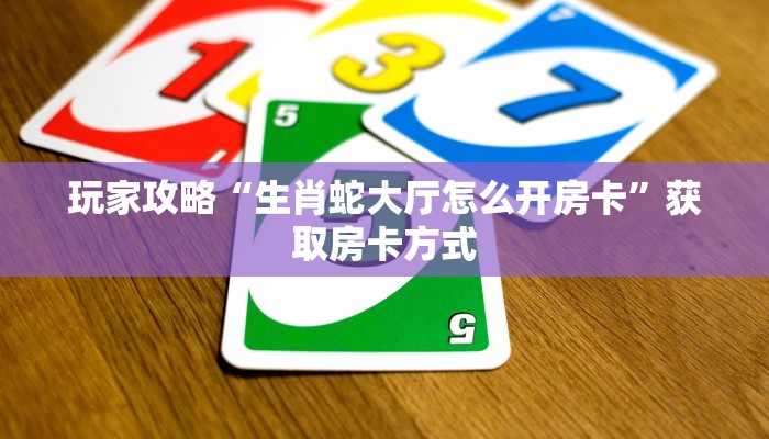 玩家攻略“生肖蛇大厅怎么开房卡”获取房卡方式 玩家攻略“生肖蛇大厅怎么开房卡”获取房卡方式