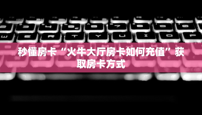 秒懂房卡“火牛大厅房卡如何充值”获取房卡方式 秒懂房卡“火牛大厅房卡如何充值”获取房卡方式