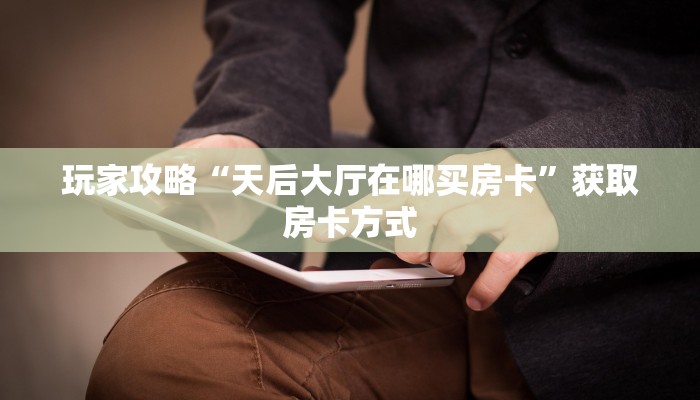 玩家攻略“天后大厅在哪买房卡”获取房卡方式