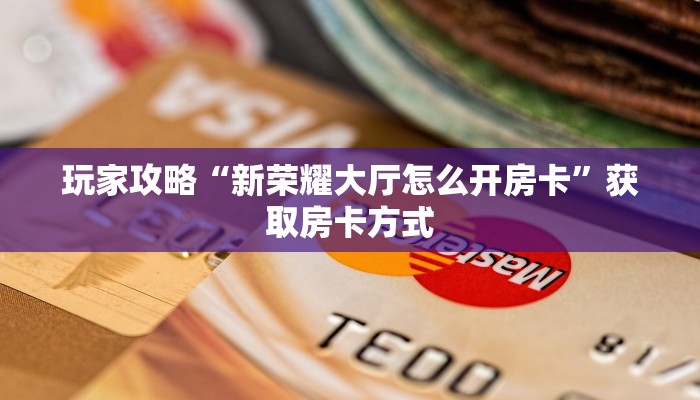 玩家攻略“新荣耀大厅怎么开房卡”获取房卡方式
