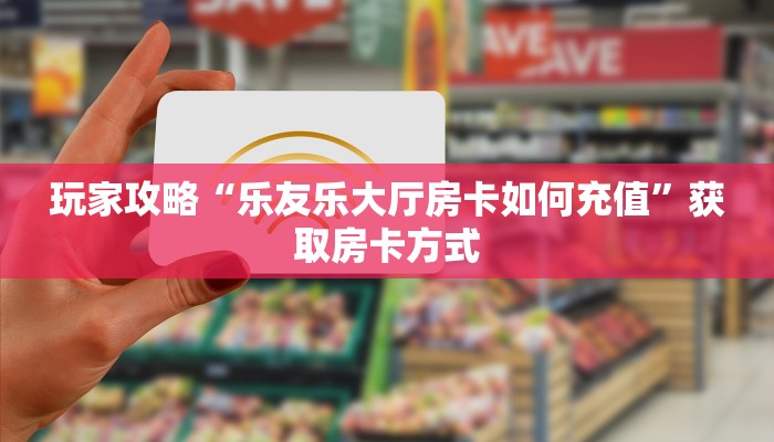 玩家攻略“乐友乐大厅房卡如何充值”获取房卡方式
