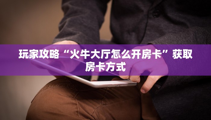 玩家攻略“火牛大厅怎么开房卡”获取房卡方式