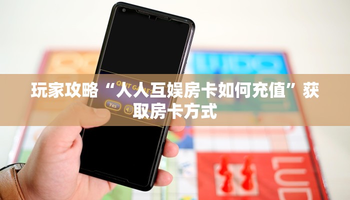 玩家攻略“人人互娱房卡如何充值”获取房卡方式 玩家攻略“人人互娱房卡如何充值”获取房卡方式