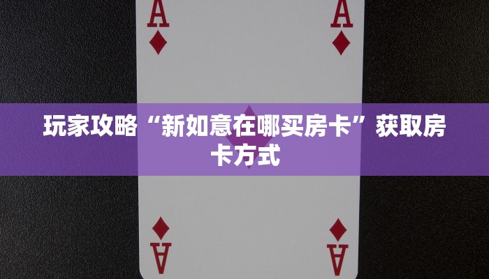 玩家攻略“新如意在哪买房卡”获取房卡方式 玩家攻略“新如意在哪买房卡”获取房卡方式