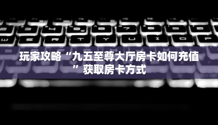 玩家攻略“九五至尊大厅房卡如何充值”获取房卡方式