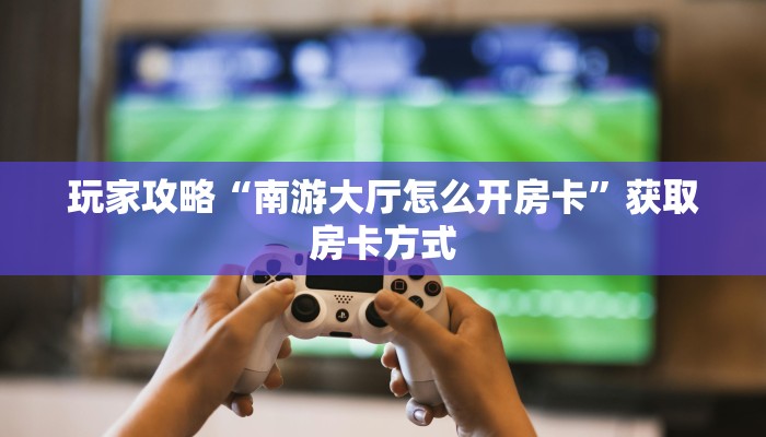 玩家攻略“南游大厅怎么开房卡”获取房卡方式 玩家攻略“南游大厅怎么开房卡”获取房卡方式