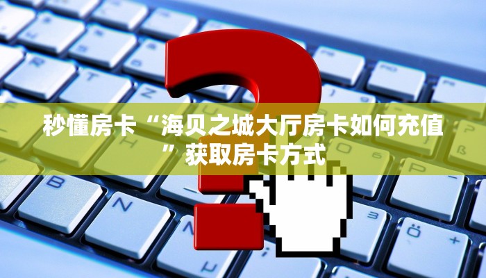 秒懂房卡“海贝之城大厅房卡如何充值”获取房卡方式