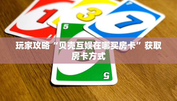玩家攻略“贝壳互娱在哪买房卡”获取房卡方式