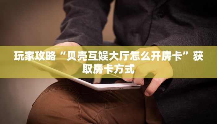 玩家攻略“贝壳互娱大厅怎么开房卡”获取房卡方式
