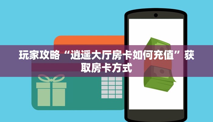 玩家攻略“逍遥大厅房卡如何充值”获取房卡方式 玩家攻略“逍遥大厅房卡如何充值”获取房卡方式