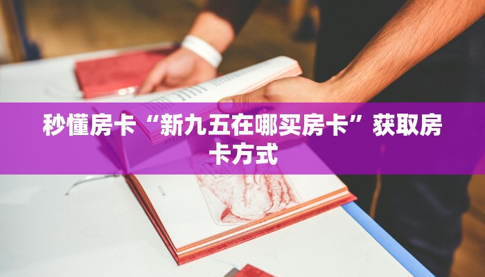 秒懂房卡“新九五在哪买房卡”获取房卡方式 秒懂房卡“新九五在哪买房卡”获取房卡方式