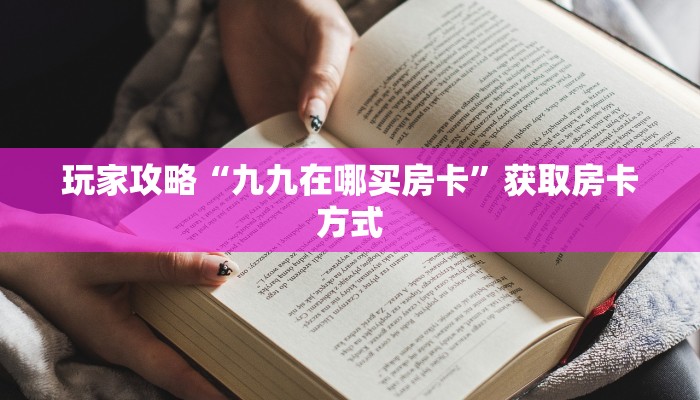 玩家攻略“九九在哪买房卡”获取房卡方式 玩家攻略“九九在哪买房卡”获取房卡方式