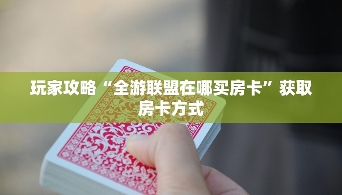 玩家攻略“全游联盟在哪买房卡”获取房卡方式 玩家攻略“全游联盟在哪买房卡”获取房卡方式