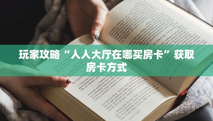 玩家攻略“人人大厅在哪买房卡”获取房卡方式 玩家攻略“人人大厅在哪买房卡”获取房卡方式