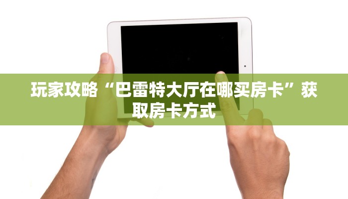 玩家攻略“巴雷特大厅在哪买房卡”获取房卡方式 玩家攻略“巴雷特大厅在哪买房卡”获取房卡方式