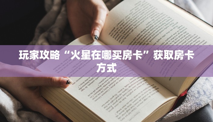 玩家攻略“火星在哪买房卡”获取房卡方式 玩家攻略“火星在哪买房卡”获取房卡方式