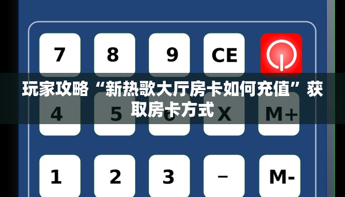 玩家攻略“新热歌大厅房卡如何充值”获取房卡方式 玩家攻略“新热歌大厅房卡如何充值”获取房卡方式