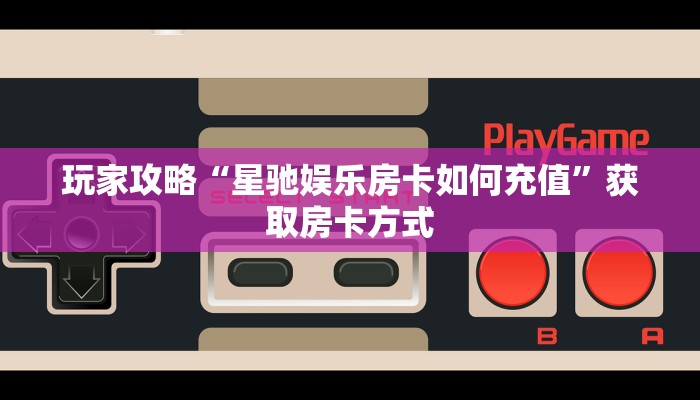 玩家攻略“星驰娱乐房卡如何充值”获取房卡方式 玩家攻略“星驰娱乐房卡如何充值”获取房卡方式