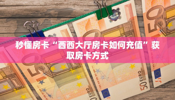 秒懂房卡“西西大厅房卡如何充值”获取房卡方式 秒懂房卡“西西大厅房卡如何充值”获取房卡方式