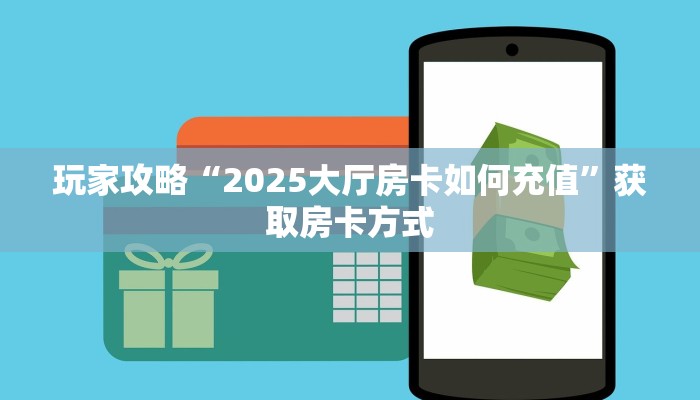 玩家攻略“2025大厅房卡如何充值”获取房卡方式 玩家攻略“2025大厅房卡如何充值”获取房卡方式