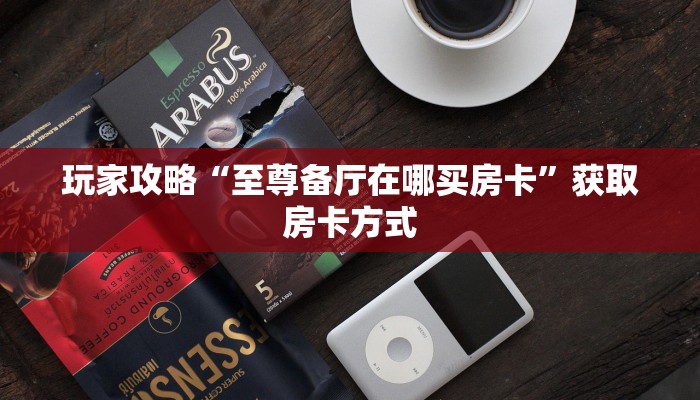 玩家攻略“至尊备厅在哪买房卡”获取房卡方式 玩家攻略“至尊备厅在哪买房卡”获取房卡方式