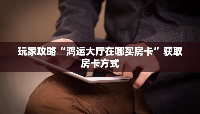 玩家攻略“鸿运大厅在哪买房卡”获取房卡方式 玩家攻略“鸿运大厅在哪买房卡”获取房卡方式