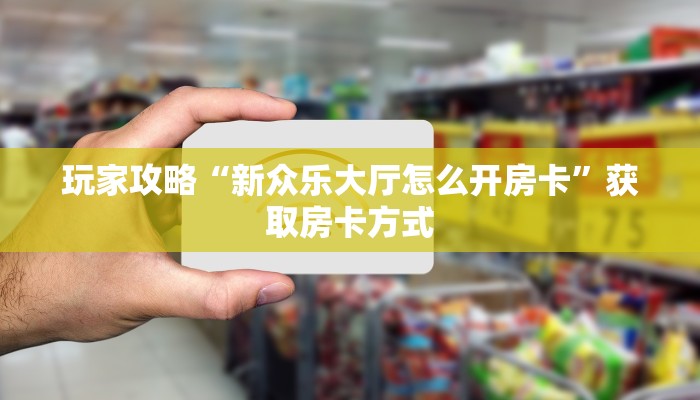 玩家攻略“新众乐大厅怎么开房卡”获取房卡方式 玩家攻略“新众乐大厅怎么开房卡”获取房卡方式