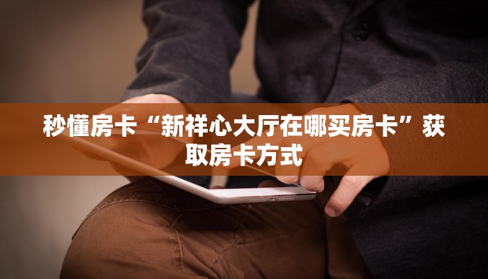 秒懂房卡“新祥心大厅在哪买房卡”获取房卡方式 秒懂房卡“新祥心大厅在哪买房卡”获取房卡方式