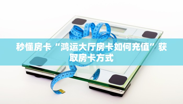 秒懂房卡“鸿运大厅房卡如何充值”获取房卡方式 秒懂房卡“鸿运大厅房卡如何充值”获取房卡方式