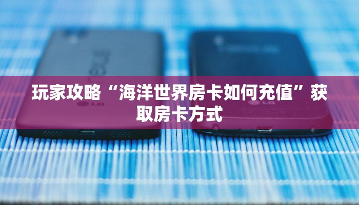 玩家攻略“海洋世界房卡如何充值”获取房卡方式 玩家攻略“海洋世界房卡如何充值”获取房卡方式
