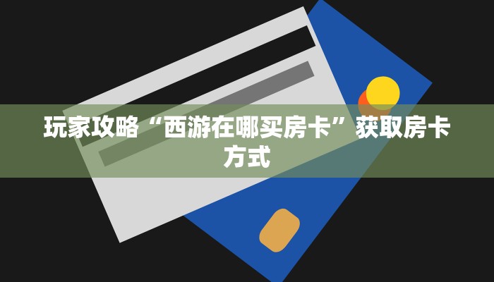 玩家攻略“西游在哪买房卡”获取房卡方式 玩家攻略“西游在哪买房卡”获取房卡方式