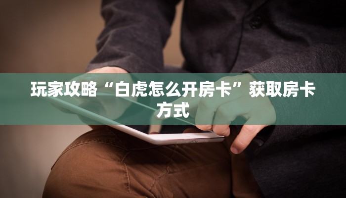 玩家攻略“白虎怎么开房卡”获取房卡方式 玩家攻略“白虎怎么开房卡”获取房卡方式
