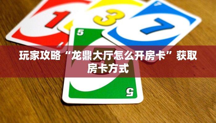 玩家攻略“龙鼎大厅怎么开房卡”获取房卡方式 玩家攻略“龙鼎大厅怎么开房卡”获取房卡方式