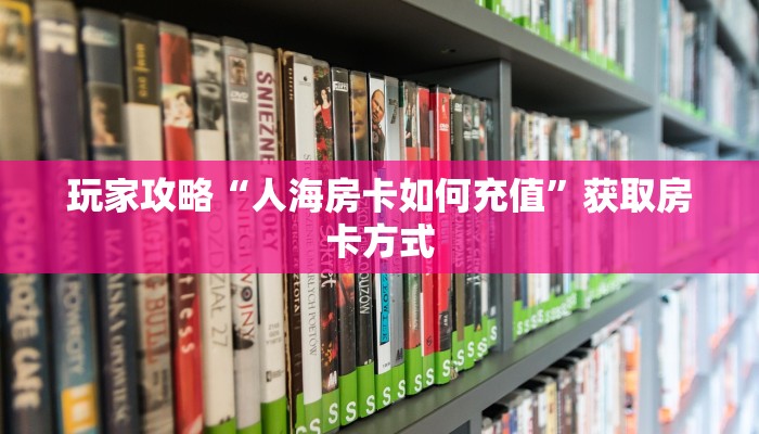 玩家攻略“人海房卡如何充值”获取房卡方式 玩家攻略“人海房卡如何充值”获取房卡方式