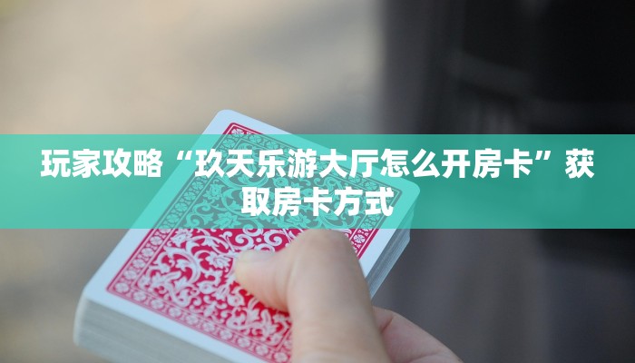 玩家攻略“玖天乐游大厅怎么开房卡”获取房卡方式 玩家攻略“玖天乐游大厅怎么开房卡”获取房卡方式