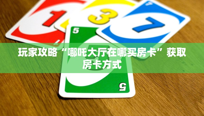 玩家攻略“哪吒大厅在哪买房卡”获取房卡方式 玩家攻略“哪吒大厅在哪买房卡”获取房卡方式